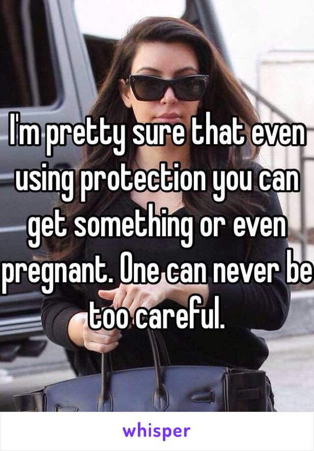 I'm pretty sure that even using protection you can get something or even pregnant. One can never be too careful. 