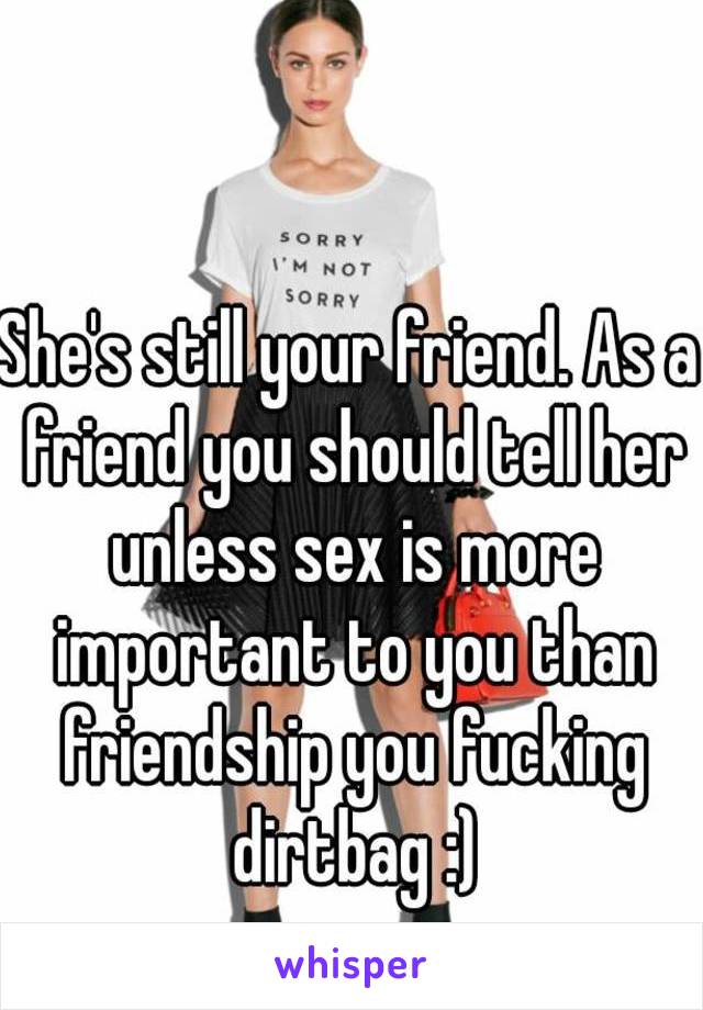 She's still your friend. As a friend you should tell her unless sex is more important to you than friendship you fucking dirtbag :)