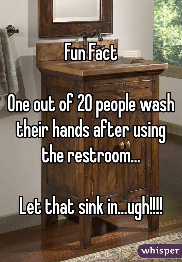 Fun Fact

One out of 20 people wash their hands after using the restroom...

Let that sink in...ugh!!!!