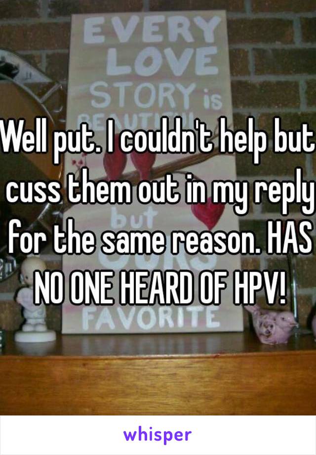 Well put. I couldn't help but cuss them out in my reply for the same reason. HAS NO ONE HEARD OF HPV!