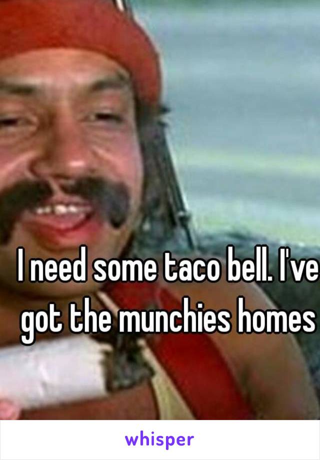 I need some taco bell. I've got the munchies homes 