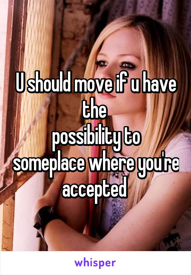 U should move if u have the 
possibility to someplace where you're accepted 