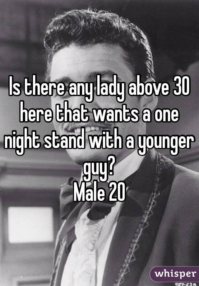 Is there any lady above 30 here that wants a one night stand with a younger guy? 
Male 20