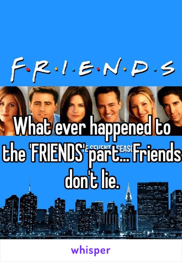 What ever happened to the 'FRIENDS' part... Friends don't lie. 