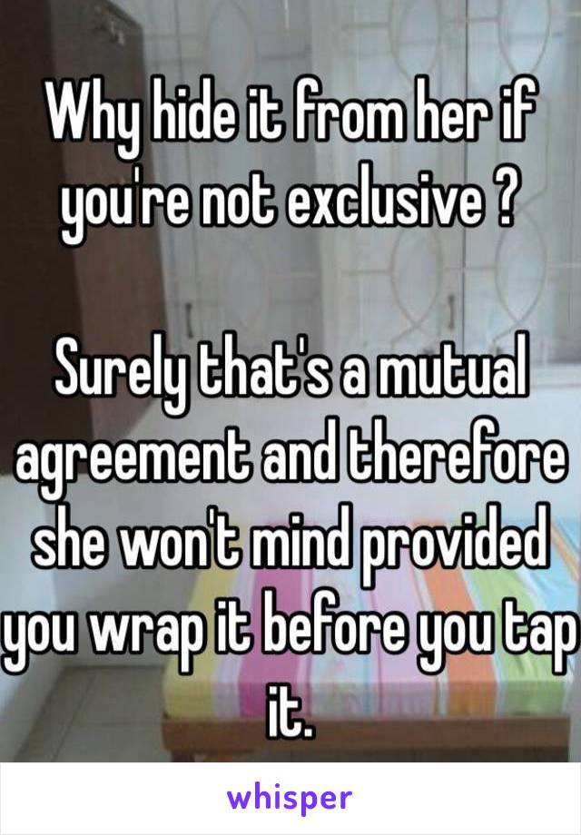 Why hide it from her if you're not exclusive ?

Surely that's a mutual agreement and therefore she won't mind provided you wrap it before you tap it. 