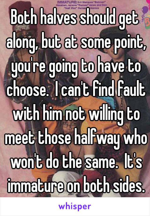 Both halves should get along, but at some point, you're going to have to choose.  I can't find fault with him not willing to meet those halfway who won't do the same.  It's immature on both sides.