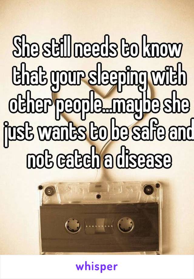 She still needs to know that your sleeping with other people...maybe she just wants to be safe and not catch a disease