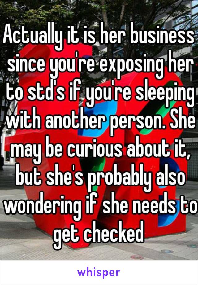 Actually it is her business since you're exposing her to std's if you're sleeping with another person. She may be curious about it, but she's probably also wondering if she needs to get checked 