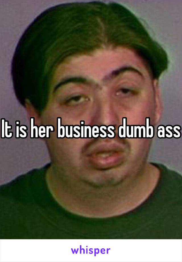 It is her business dumb ass 