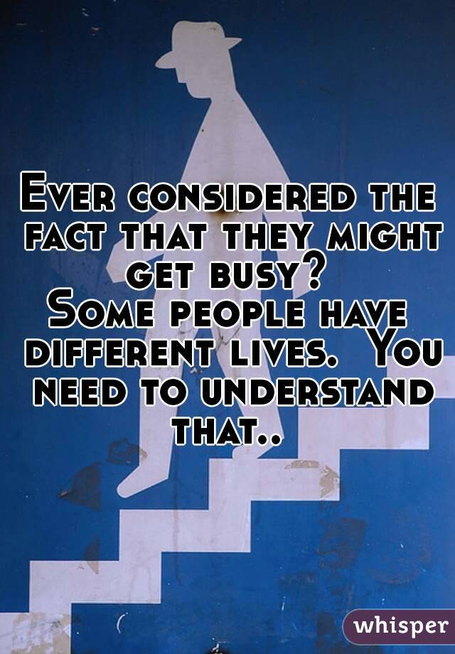 Ever considered the fact that they might get busy? 
Some people have different lives.  You need to understand that.. 