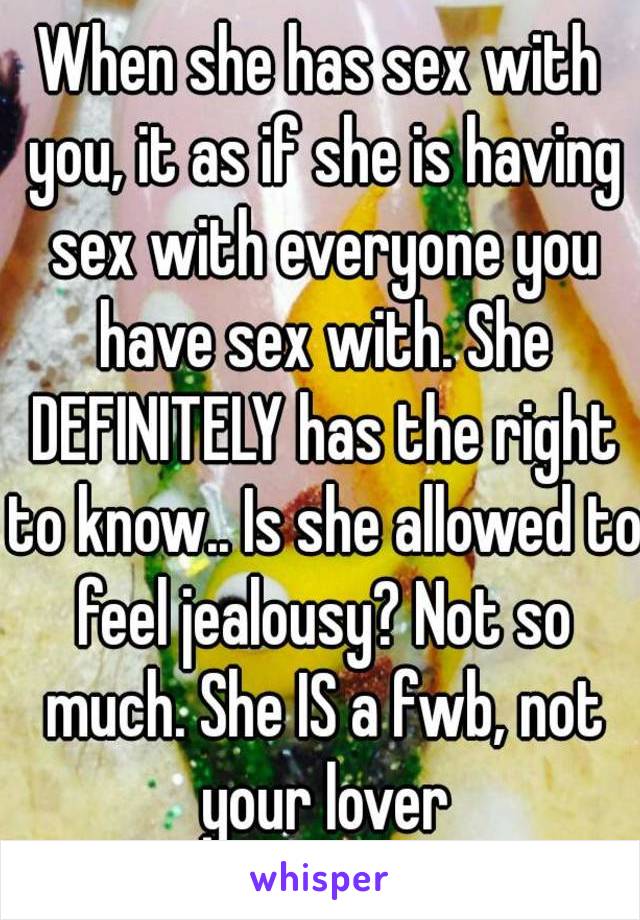 When she has sex with you, it as if she is having sex with everyone you have sex with. She DEFINITELY has the right to know.. Is she allowed to feel jealousy? Not so much. She IS a fwb, not your lover