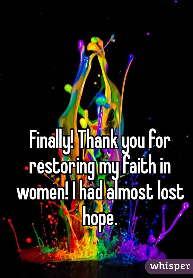 Finally! Thank you for restoring my faith in women! I had almost lost hope.