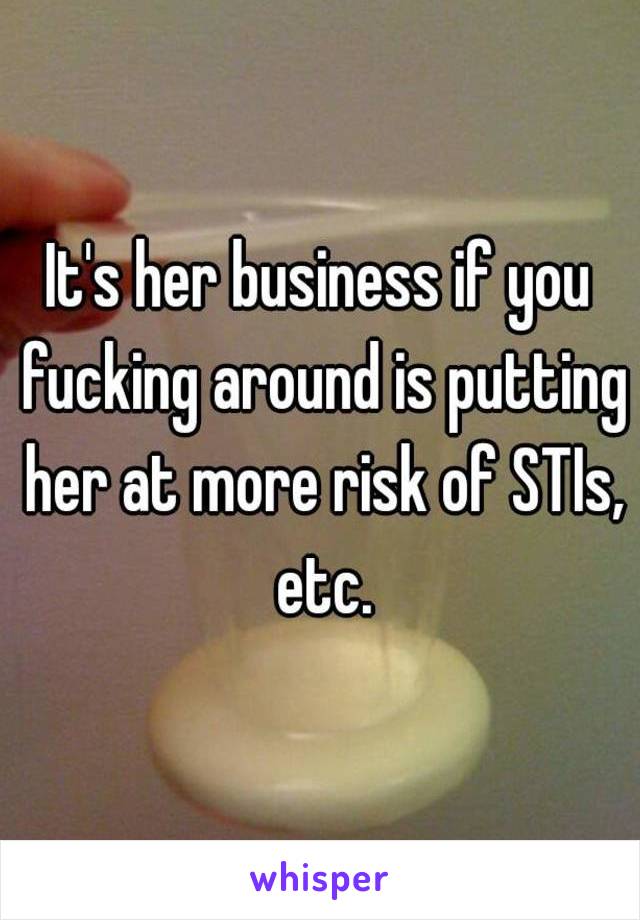 It's her business if you fucking around is putting her at more risk of STIs, etc.