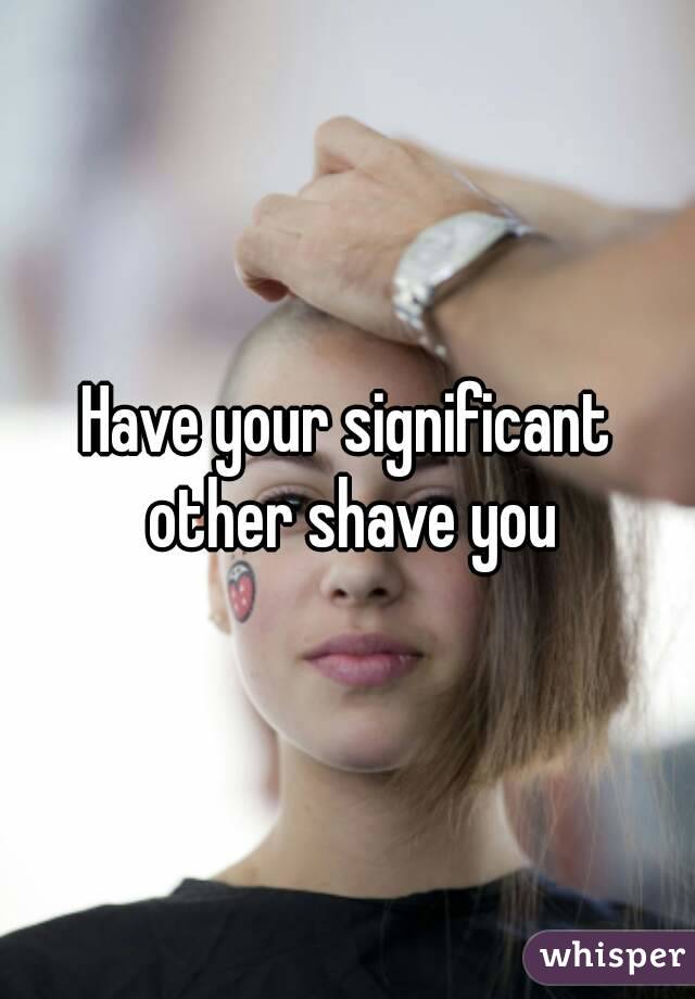 Have your significant other shave you