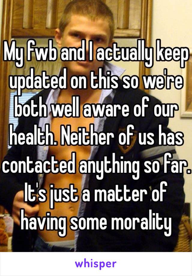 My fwb and I actually keep updated on this so we're both well aware of our health. Neither of us has contacted anything so far. It's just a matter of having some morality 