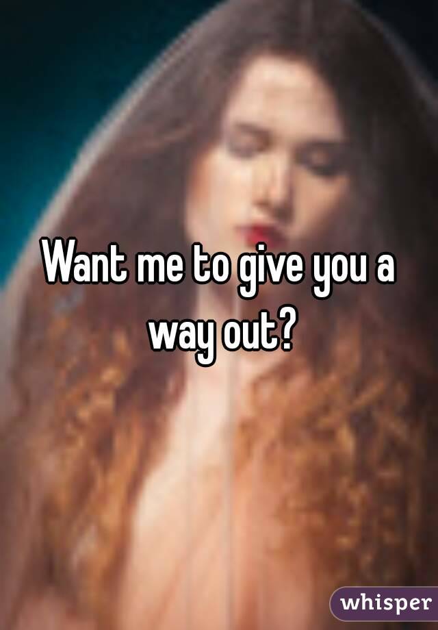 Want me to give you a way out?