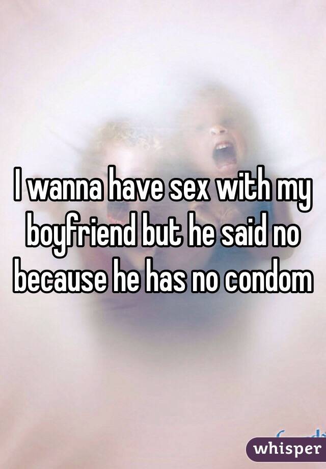 I wanna have sex with my boyfriend but he said no because he has no condom 