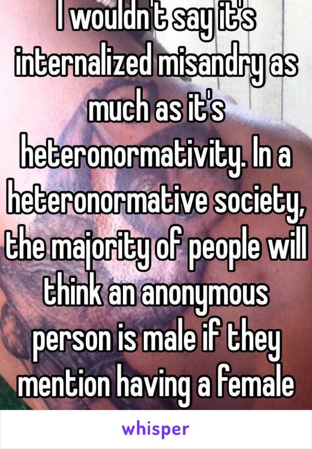 I wouldn't say it's internalized misandry as much as it's heteronormativity. In a heteronormative society, the majority of people will think an anonymous person is male if they mention having a female partner.