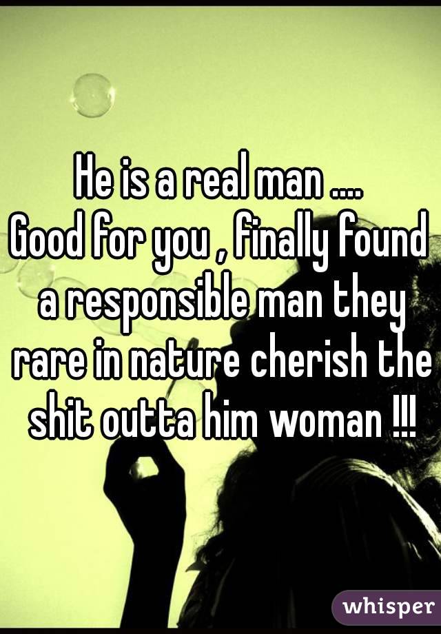 He is a real man ....
Good for you , finally found a responsible man they rare in nature cherish the shit outta him woman !!!