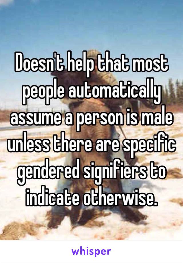 Doesn't help that most people automatically assume a person is male unless there are specific gendered signifiers to indicate otherwise.