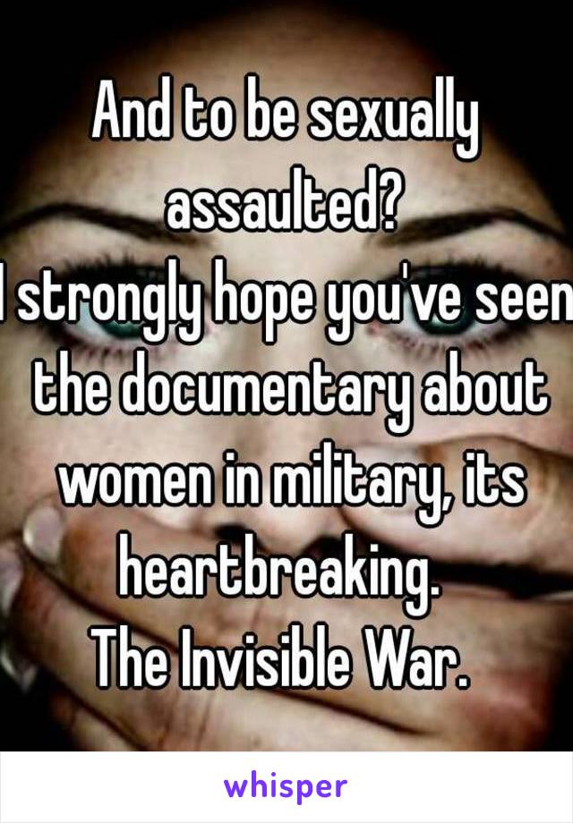 And to be sexually assaulted? 
I strongly hope you've seen the documentary about women in military, its heartbreaking.  
The Invisible War. 