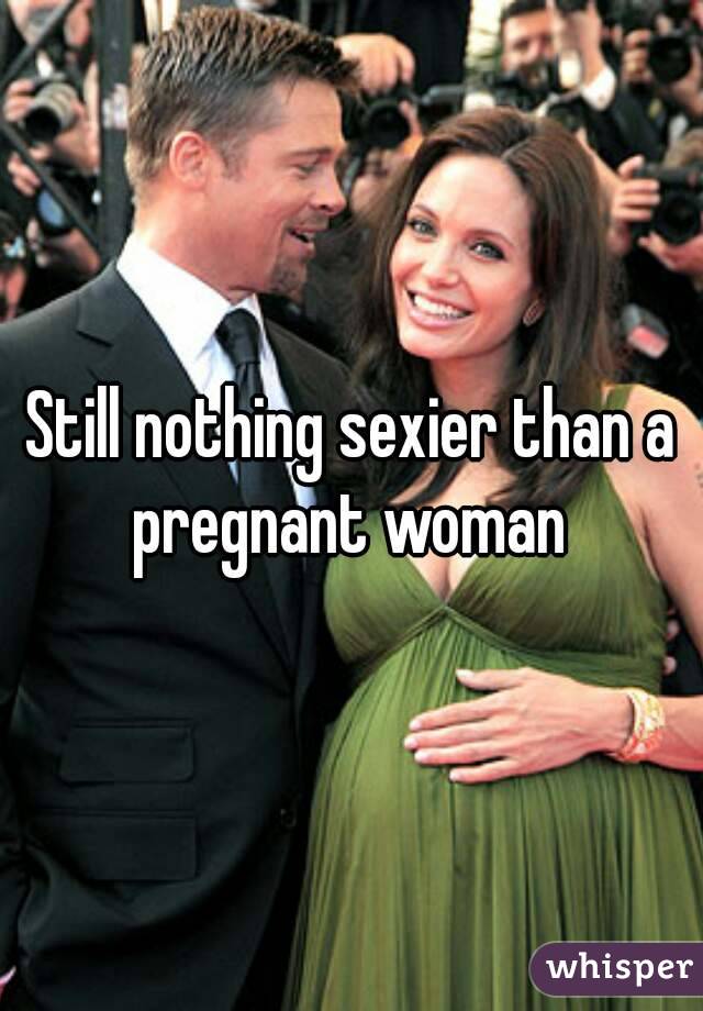 Still nothing sexier than a pregnant woman 