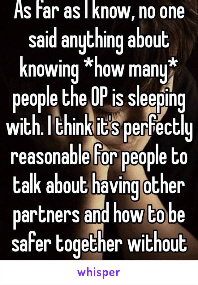 As far as I know, no one said anything about knowing *how many* people the OP is sleeping with. I think it's perfectly reasonable for people to talk about having other partners and how to be safer together without giving a number.