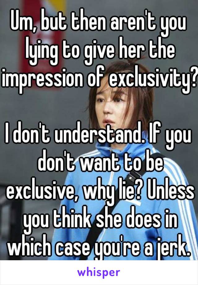 Um, but then aren't you lying to give her the impression of exclusivity?

I don't understand. If you don't want to be exclusive, why lie? Unless you think she does in which case you're a jerk. 