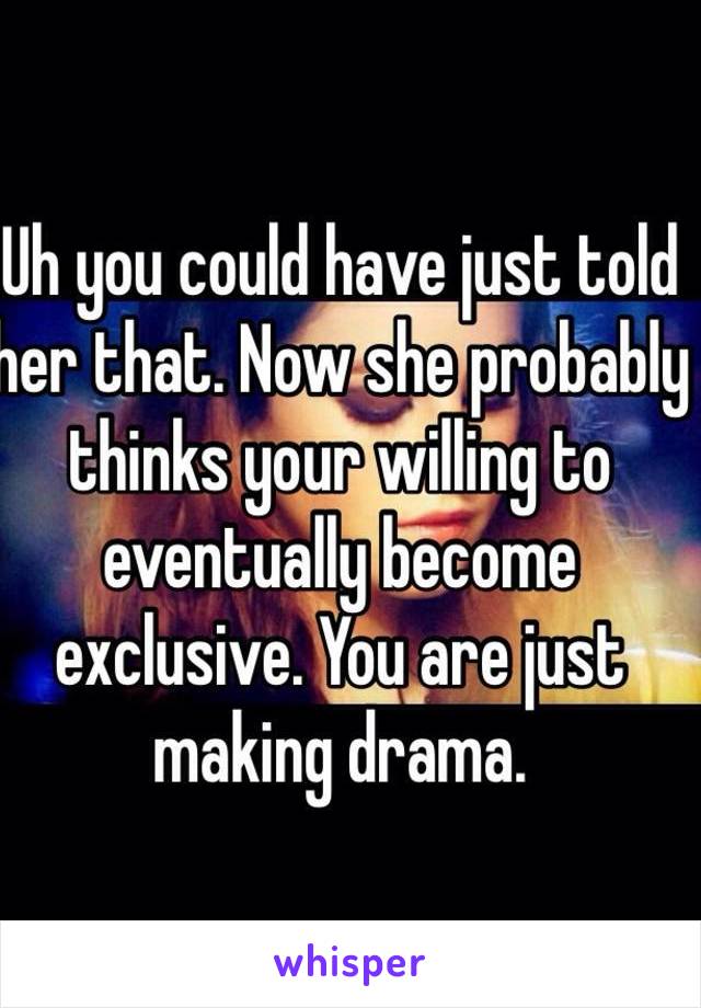 Uh you could have just told her that. Now she probably thinks your willing to eventually become exclusive. You are just making drama. 