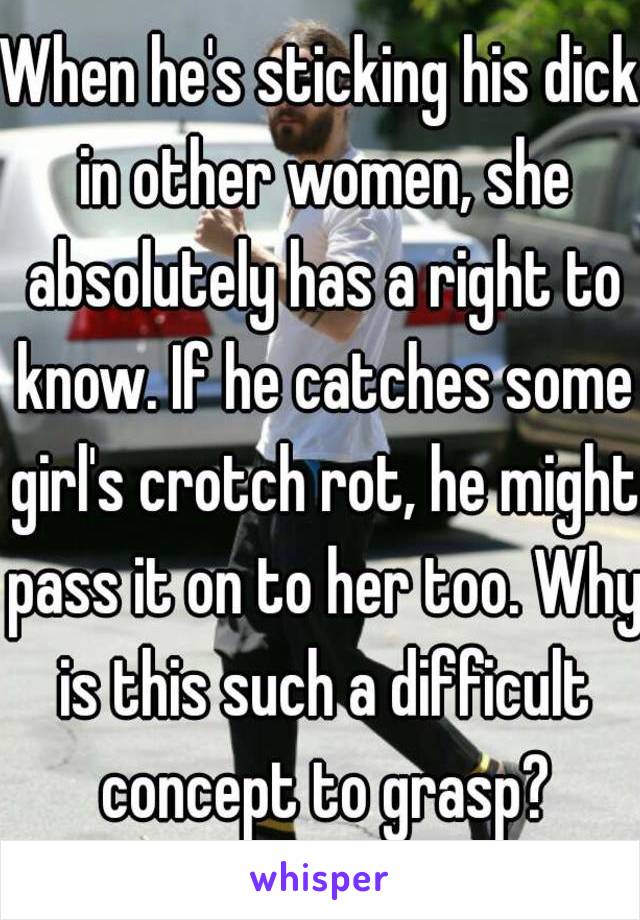 When he's sticking his dick in other women, she absolutely has a right to know. If he catches some girl's crotch rot, he might pass it on to her too. Why is this such a difficult concept to grasp?