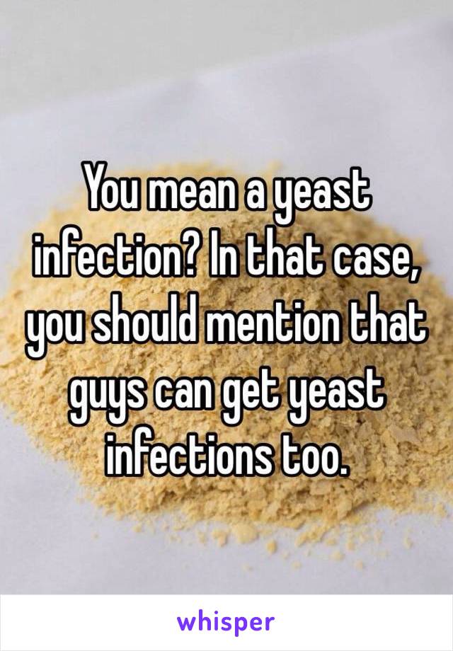 You mean a yeast infection? In that case, you should mention that guys can get yeast infections too.