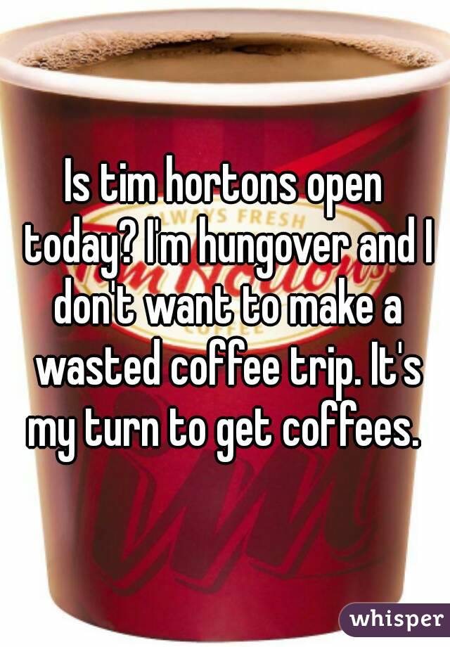 Is tim hortons open today? I'm hungover and I don't want to make a wasted coffee trip. It's my turn to get coffees. 
