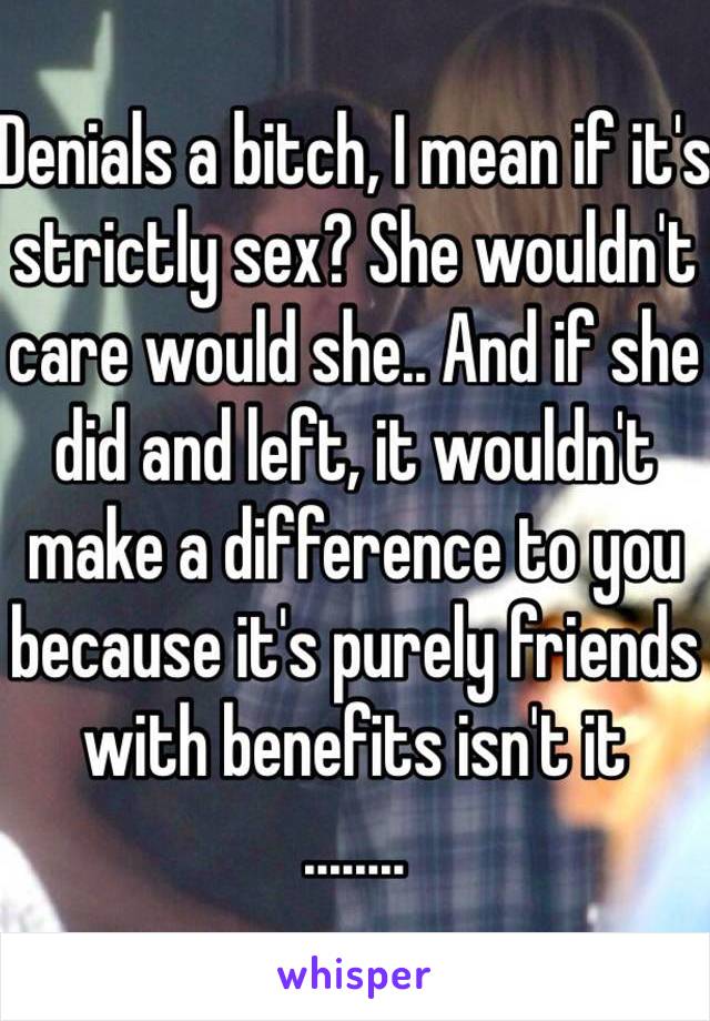 Denials a bitch, I mean if it's strictly sex? She wouldn't care would she.. And if she did and left, it wouldn't make a difference to you because it's purely friends with benefits isn't it
........