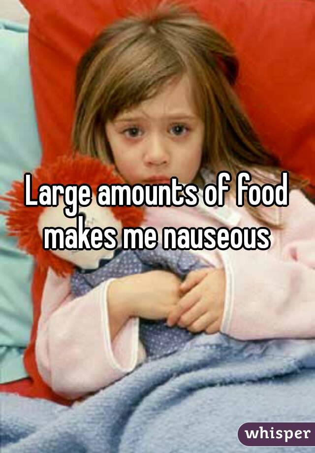 Large amounts of food makes me nauseous 