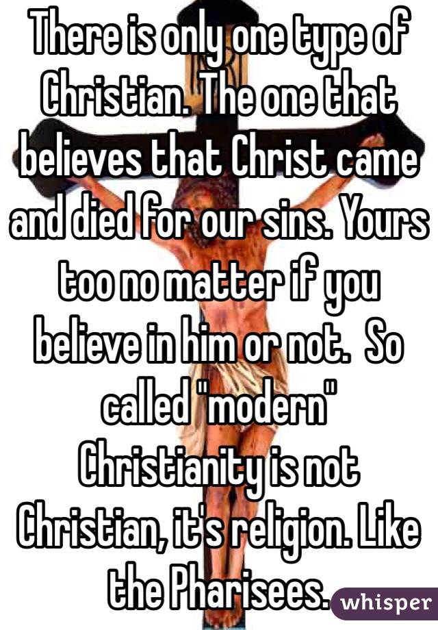 There is only one type of Christian. The one that believes that Christ came and died for our sins. Yours too no matter if you believe in him or not.  So called "modern" Christianity is not Christian, it's religion. Like the Pharisees. 