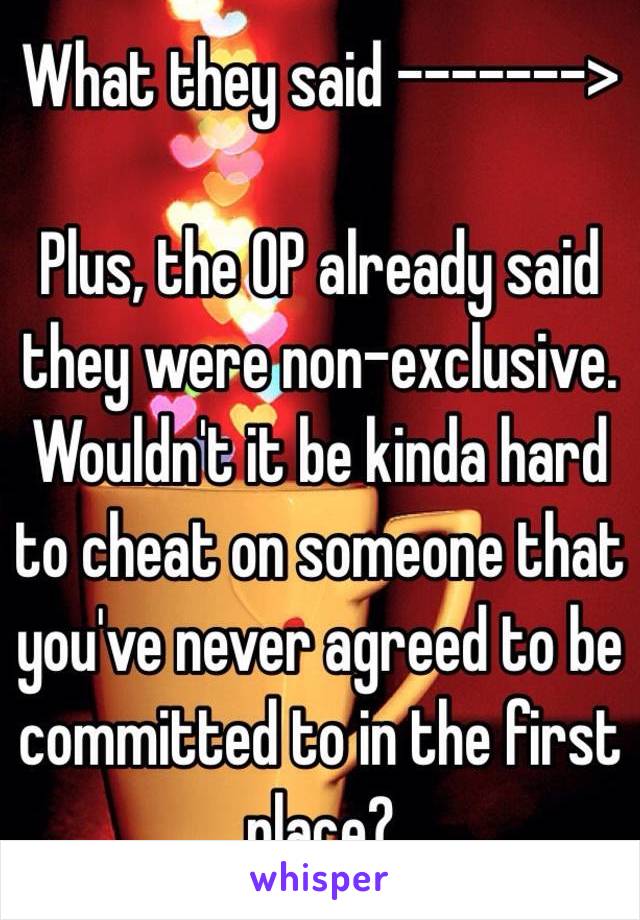 What they said ------->

Plus, the OP already said they were non-exclusive. Wouldn't it be kinda hard to cheat on someone that you've never agreed to be committed to in the first place?