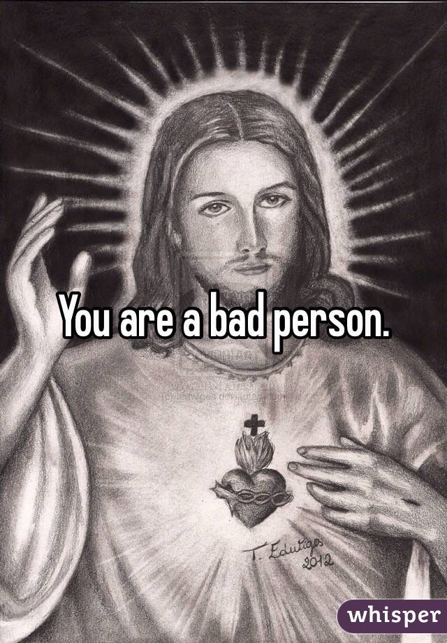 You are a bad person.