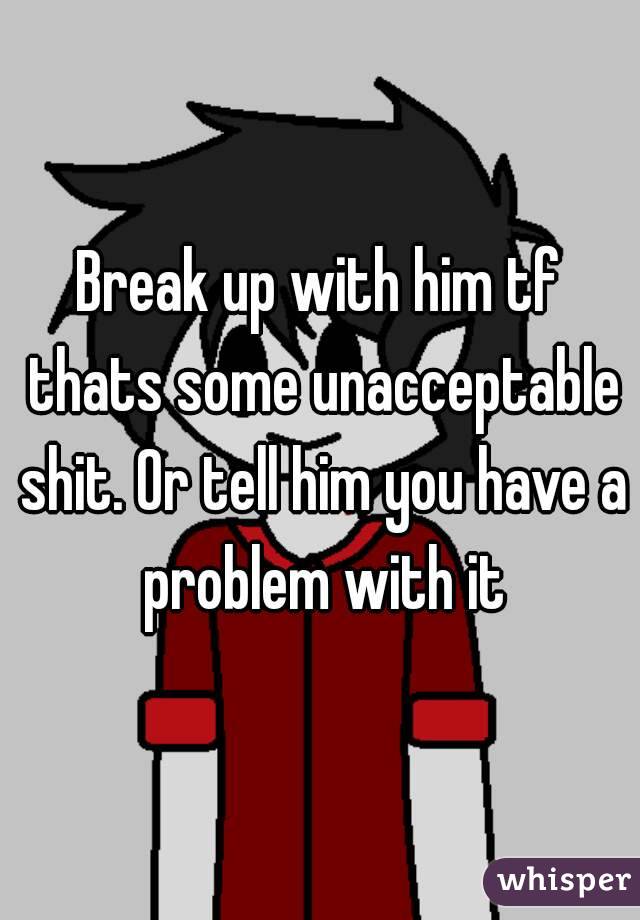 Break up with him tf thats some unacceptable shit. Or tell him you have a problem with it