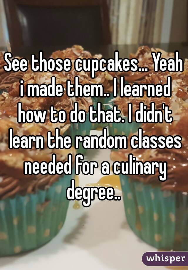 See those cupcakes... Yeah i made them.. I learned how to do that. I didn't learn the random classes needed for a culinary degree.. 