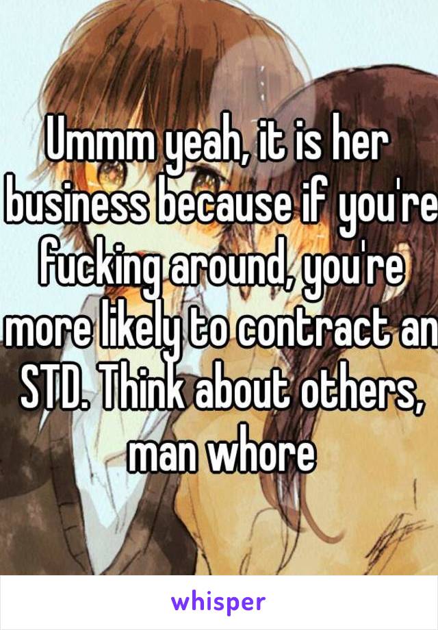 Ummm yeah, it is her business because if you're fucking around, you're more likely to contract an STD. Think about others, man whore