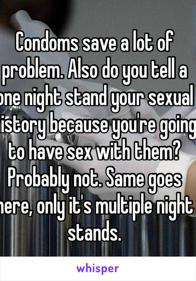 Condoms save a lot of problem. Also do you tell a one night stand your sexual history because you're going to have sex with them? Probably not. Same goes here, only it's multiple night stands. 