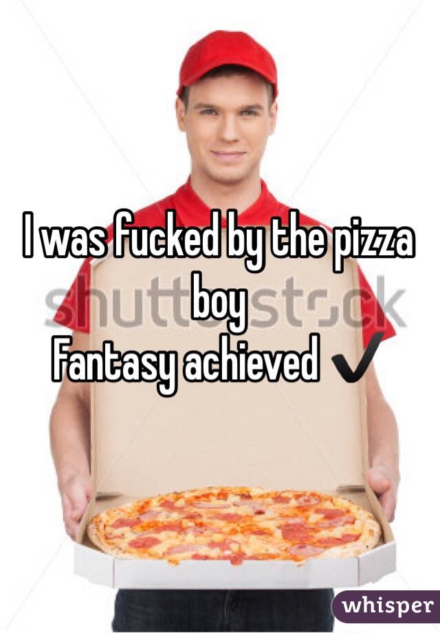 I was fucked by the pizza boy
Fantasy achieved ✔️