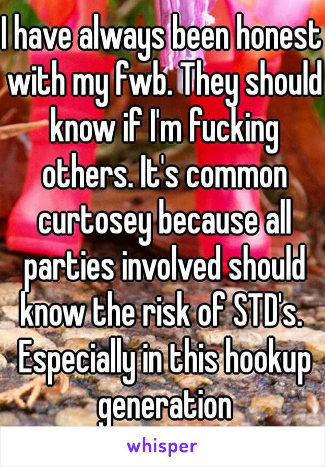 I have always been honest with my fwb. They should know if I'm fucking others. It's common curtosey because all parties involved should know the risk of STD's.  Especially in this hookup generation