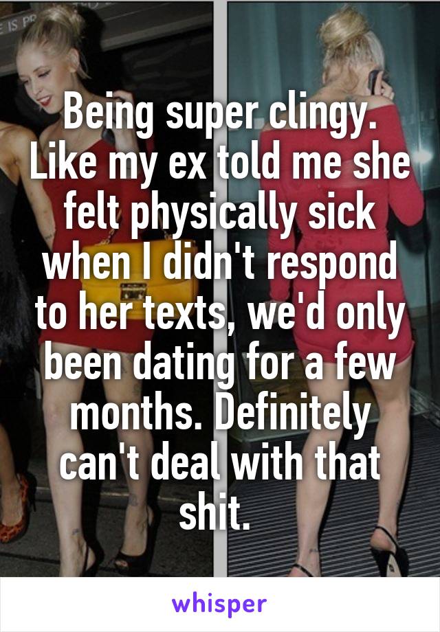 Being super clingy. Like my ex told me she felt physically sick when I didn't respond to her texts, we'd only been dating for a few months. Definitely can't deal with that shit. 