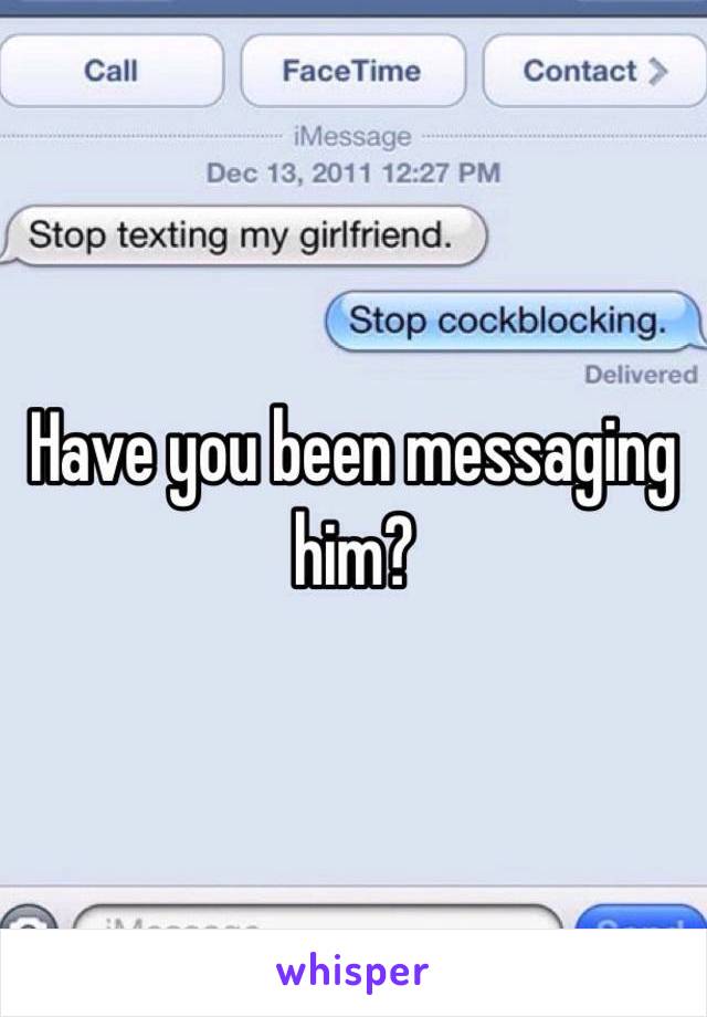 Have you been messaging him?