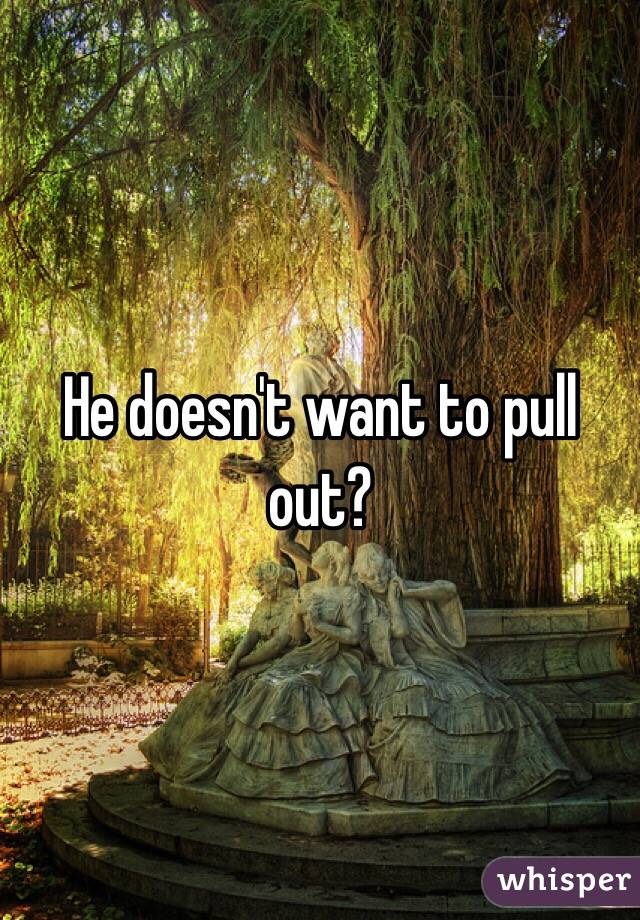 He doesn't want to pull out?