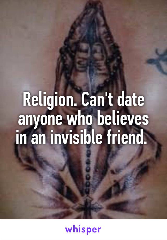 Religion. Can't date anyone who believes in an invisible friend. 