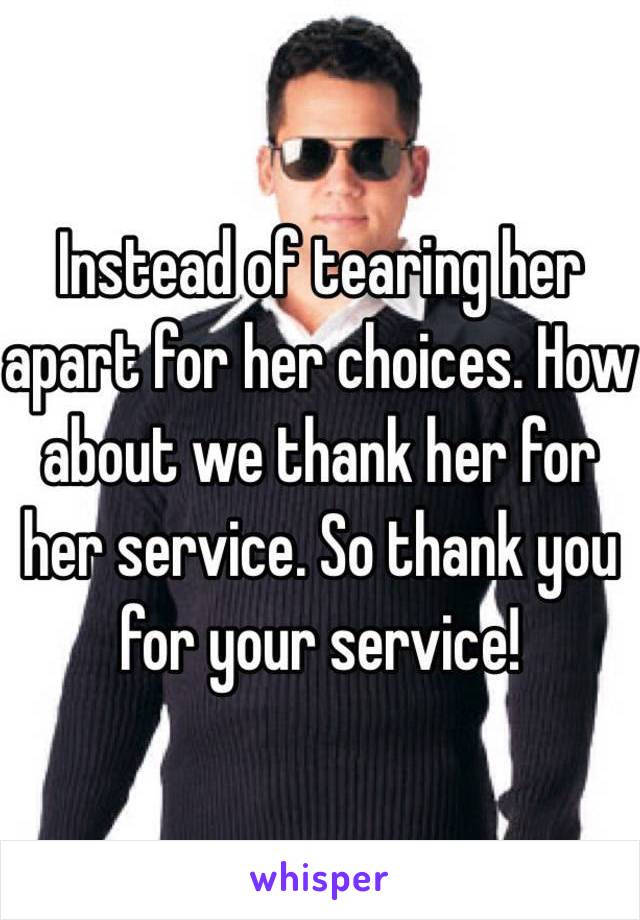 Instead of tearing her apart for her choices. How about we thank her for her service. So thank you for your service! 