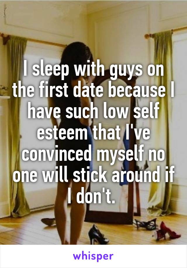 I sleep with guys on the first date because I have such low self esteem that I've convinced myself no one will stick around if I don't. 