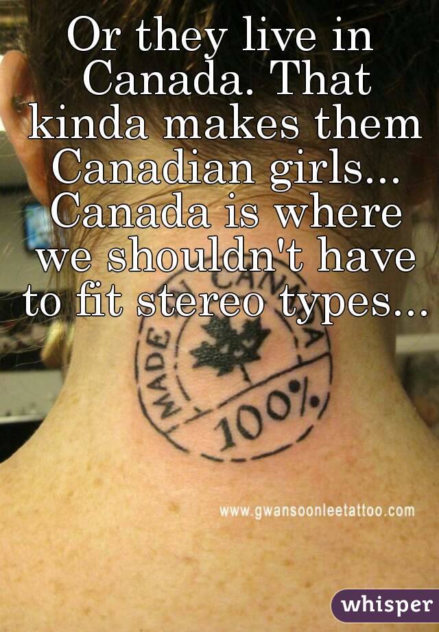 Or they live in Canada. That kinda makes them Canadian girls... Canada is where we shouldn't have to fit stereo types...